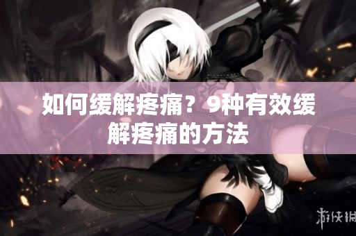 如何缓解疼痛？9种有效缓解疼痛的方法