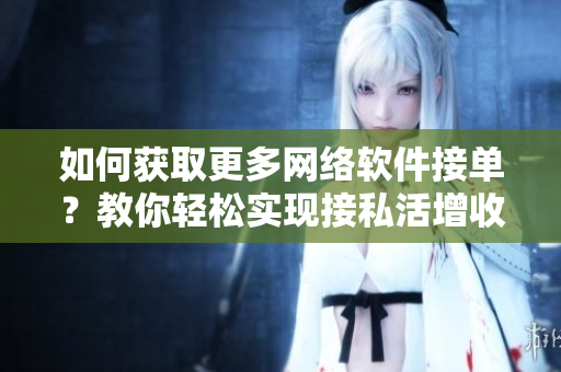 如何获取更多网络软件接单？教你轻松实现接私活增收！