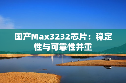 国产Max3232芯片：稳定性与可靠性并重