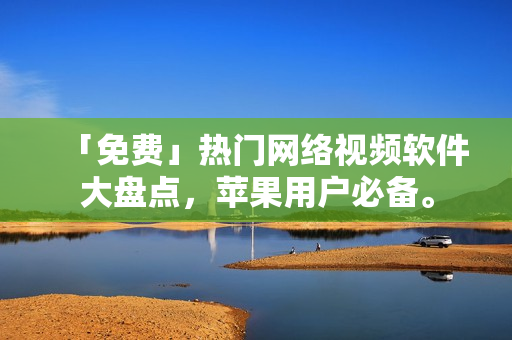「免费」热门网络视频软件大盘点，苹果用户必备。