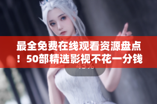 最全免费在线观看资源盘点！50部精选影视不花一分钱！