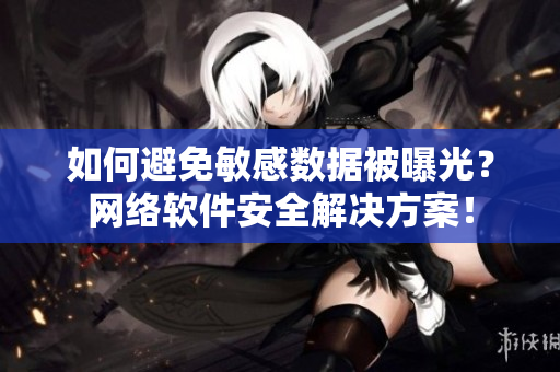 如何避免敏感数据被曝光？网络软件安全解决方案！