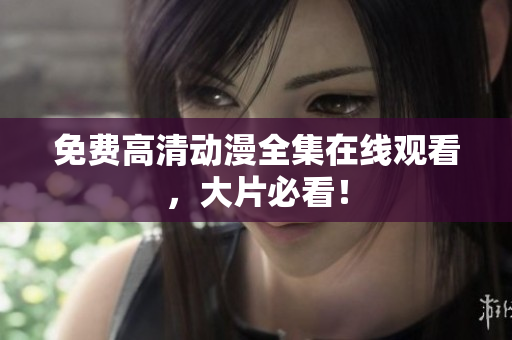 免费高清动漫全集在线观看，大片必看！