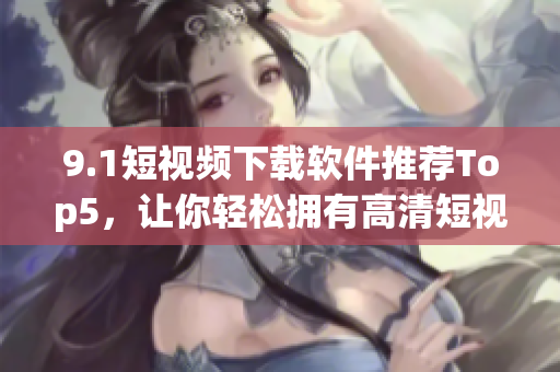 9.1短视频下载软件推荐Top5，让你轻松拥有高清短视频