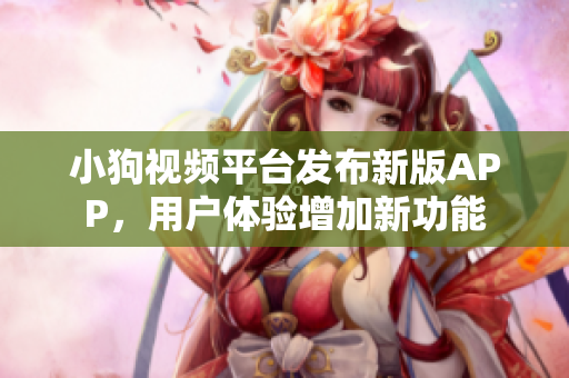 小狗视频平台发布新版APP，用户体验增加新功能