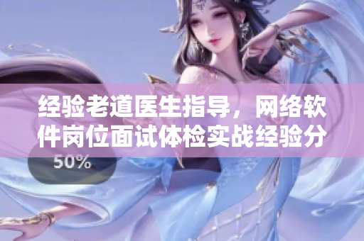经验老道医生指导，网络软件岗位面试体检实战经验分享