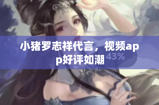 小猪罗志祥代言，视频app好评如潮