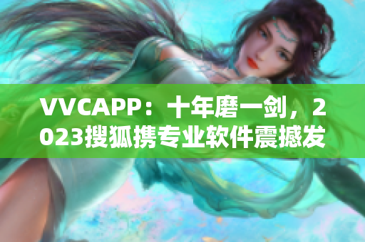 VVCAPP：十年磨一剑，2023搜狐携专业软件震撼发布