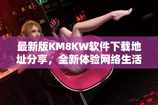 最新版KM8KW软件下载地址分享，全新体验网络生活
