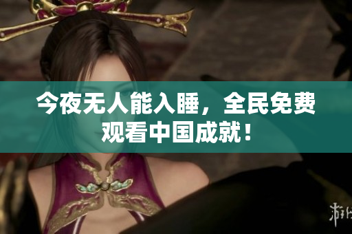 今夜无人能入睡，全民免费观看中国成就！