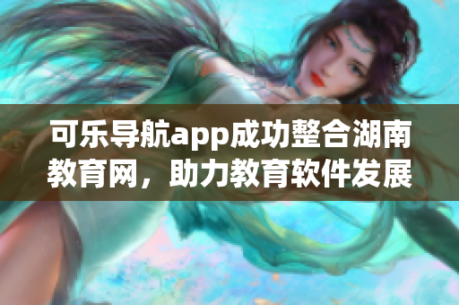 可乐导航app成功整合湖南教育网，助力教育软件发展