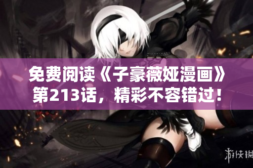 免费阅读《子豪薇娅漫画》第213话，精彩不容错过！