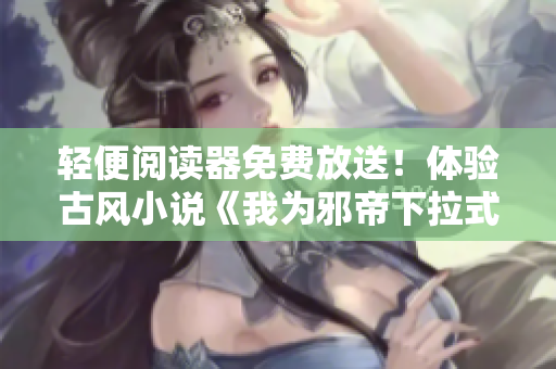 轻便阅读器免费放送！体验古风小说《我为邪帝下拉式六》