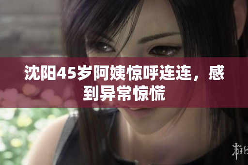 沈阳45岁阿姨惊呼连连，感到异常惊慌