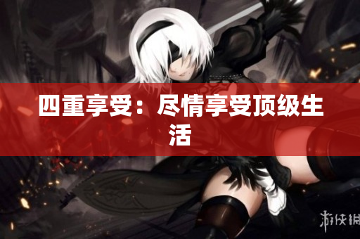 四重享受：尽情享受顶级生活