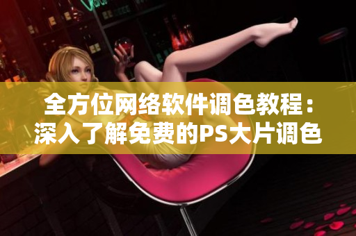 全方位网络软件调色教程：深入了解免费的PS大片调色技巧