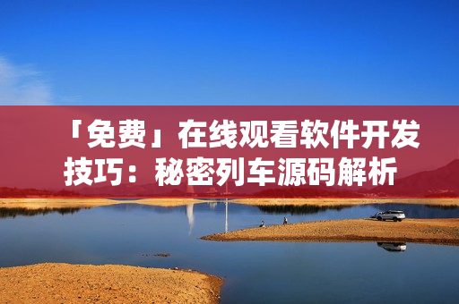 「免费」在线观看软件开发技巧：秘密列车源码解析