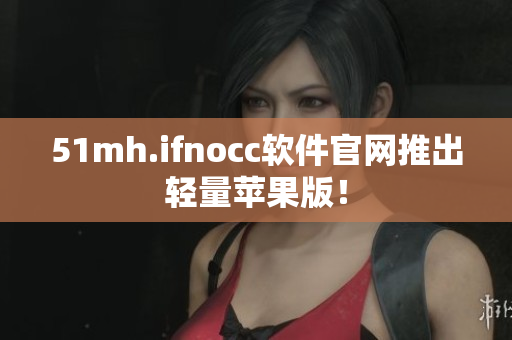 51mh.ifnocc软件官网推出轻量苹果版！