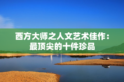 西方大师之人文艺术佳作：最顶尖的十件珍品