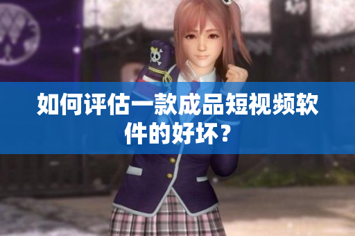 如何评估一款成品短视频软件的好坏？