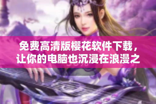免费高清版樱花软件下载，让你的电脑也沉浸在浪漫之中