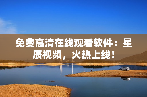 免费高清在线观看软件：星辰视频，火热上线！