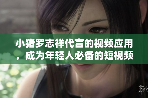 小猪罗志祥代言的视频应用，成为年轻人必备的短视频平台
