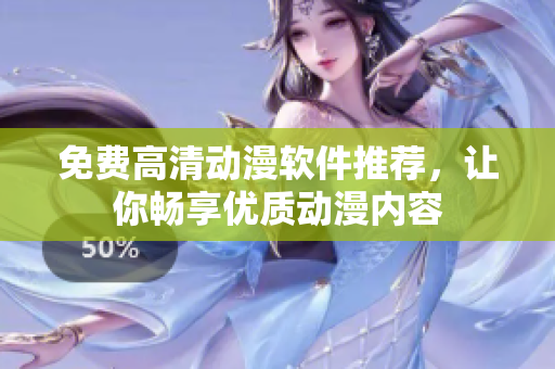 免费高清动漫软件推荐，让你畅享优质动漫内容