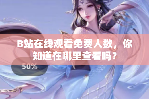 B站在线观看免费人数，你知道在哪里查看吗？