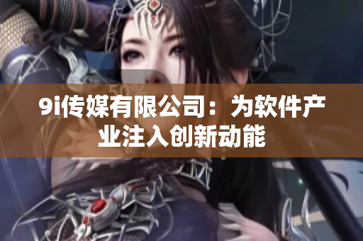9i传媒有限公司：为软件产业注入创新动能