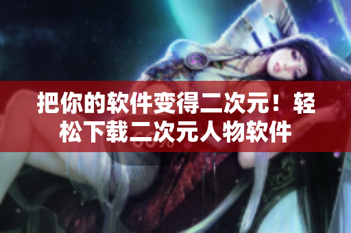 把你的软件变得二次元！轻松下载二次元人物软件