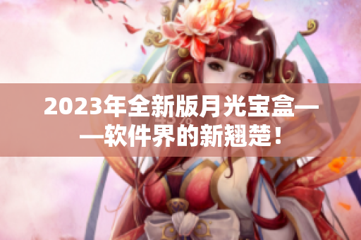 2023年全新版月光宝盒——软件界的新翘楚！