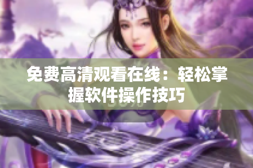 免费高清观看在线：轻松掌握软件操作技巧