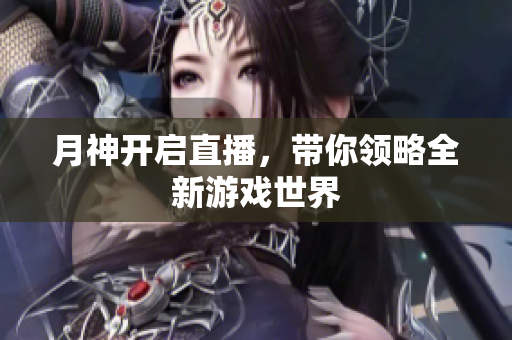 月神开启直播，带你领略全新游戏世界