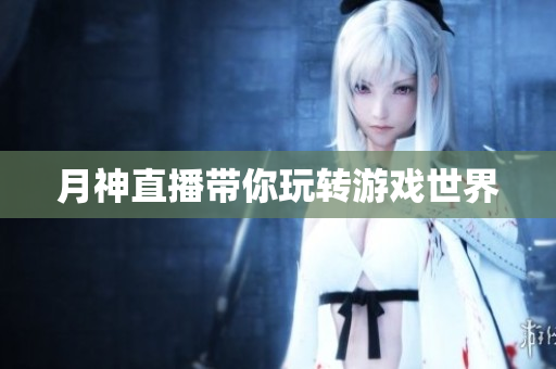 月神直播带你玩转游戏世界