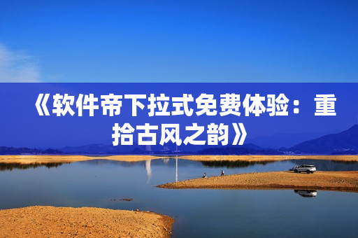 《软件帝下拉式免费体验：重拾古风之韵》