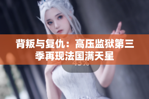 背叛与复仇：高压监狱第三季再现法国满天星
