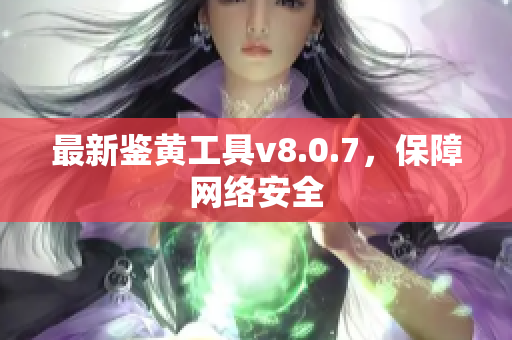 最新鉴黄工具v8.0.7，保障网络安全