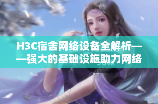 H3C宿舍网络设备全解析——强大的基础设施助力网络软件发展