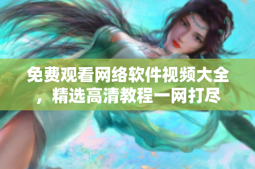 免费观看网络软件视频大全，精选高清教程一网打尽