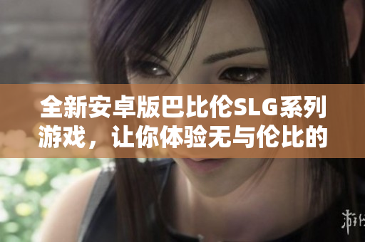 全新安卓版巴比伦SLG系列游戏，让你体验无与伦比的网络软件乐趣！