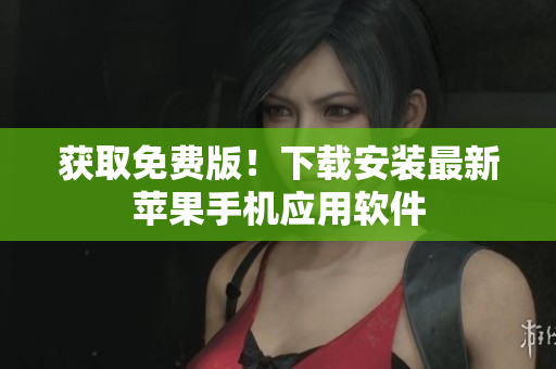 获取免费版！下载安装最新苹果手机应用软件