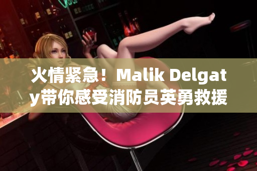 火情紧急！Malik Delgaty带你感受消防员英勇救援