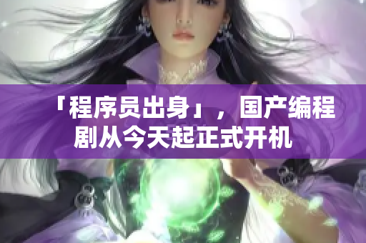 「程序员出身」，国产编程剧从今天起正式开机