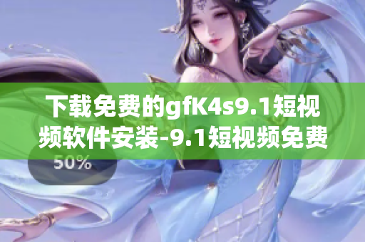 下载免费的gfK4s9.1短视频软件安装-9.1短视频免费版