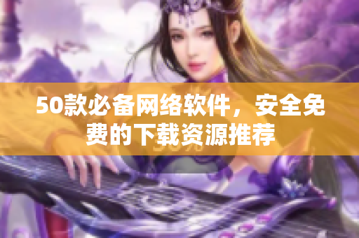 50款必备网络软件，安全免费的下载资源推荐