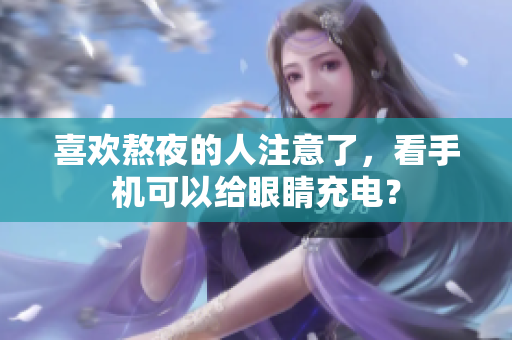 喜欢熬夜的人注意了，看手机可以给眼睛充电？
