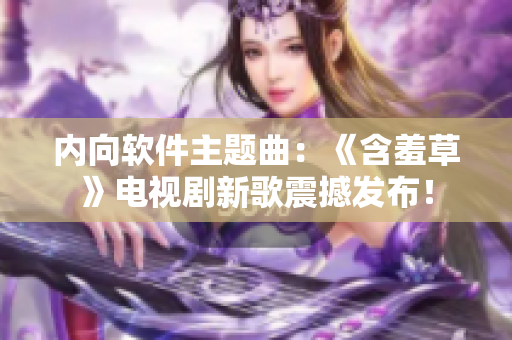 内向软件主题曲：《含羞草》电视剧新歌震撼发布！