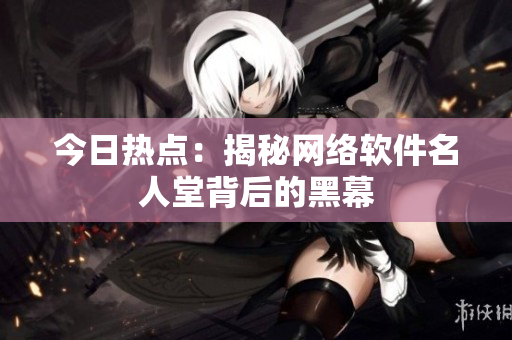 今日热点：揭秘网络软件名人堂背后的黑幕