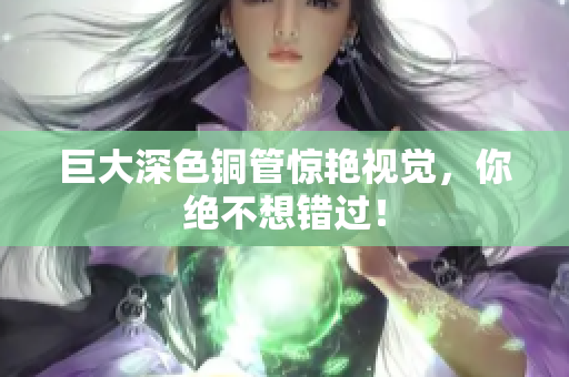 巨大深色铜管惊艳视觉，你绝不想错过！
